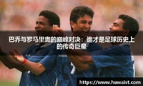 巴乔与罗马里奥的巅峰对决：谁才是足球历史上的传奇巨星