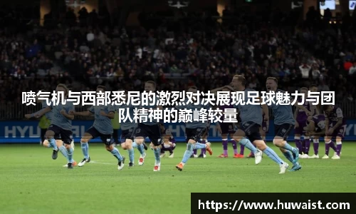 喷气机与西部悉尼的激烈对决展现足球魅力与团队精神的巅峰较量