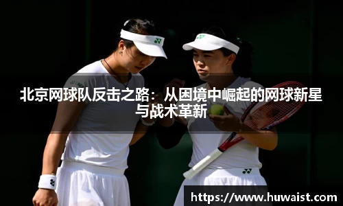 北京网球队反击之路：从困境中崛起的网球新星与战术革新