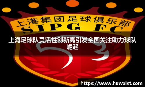 上海足球队灵活性创新高引发全国关注助力球队崛起