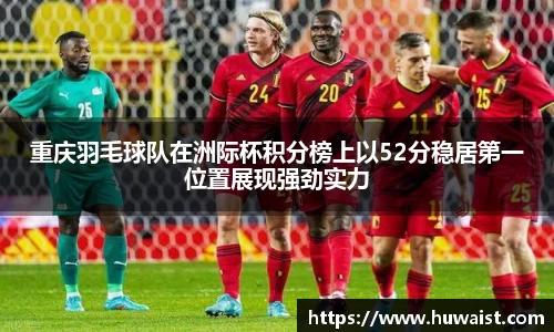 重庆羽毛球队在洲际杯积分榜上以52分稳居第一位置展现强劲实力