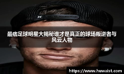 最痞足球明星大揭秘谁才是真正的球场叛逆者与风云人物